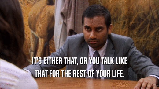 IT'S EITHER THAT, OR YOU TALK LIKE THAT FOR THE REST OF YOUR LIFE. 