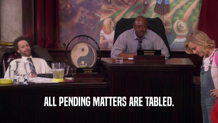 ALL PENDING MATTERS ARE TABLED.  