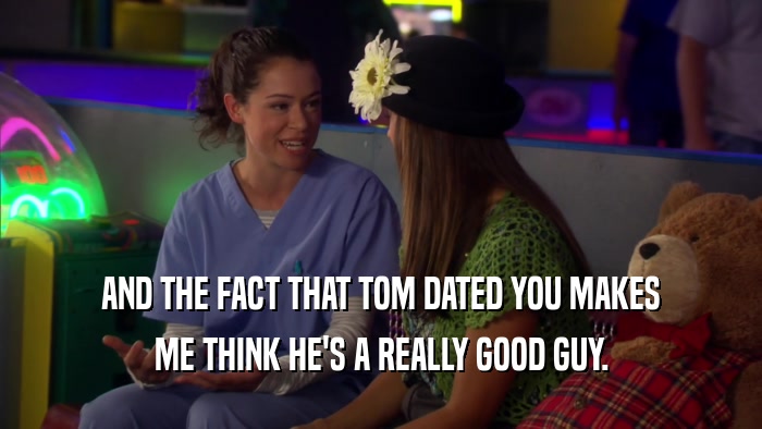 AND THE FACT THAT TOM DATED YOU MAKES ME THINK HE'S A REALLY GOOD GUY. 