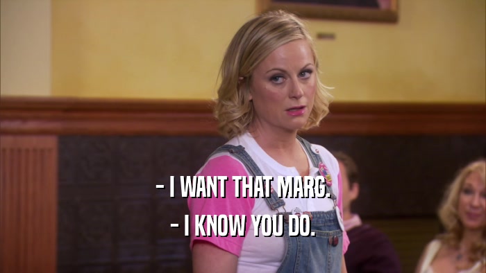 - I WANT THAT MARG. - I KNOW YOU DO. 