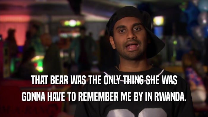 THAT BEAR WAS THE ONLY THING SHE WAS GONNA HAVE TO REMEMBER ME BY IN RWANDA. 