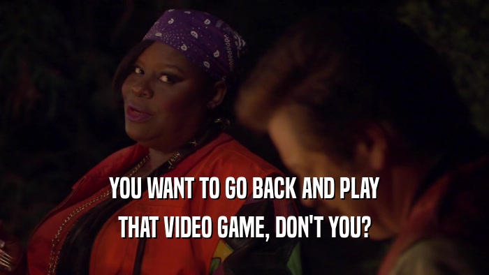 YOU WANT TO GO BACK AND PLAY THAT VIDEO GAME, DON'T YOU? 