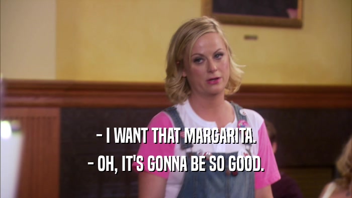 - I WANT THAT MARGARITA. - OH, IT'S GONNA BE SO GOOD. 