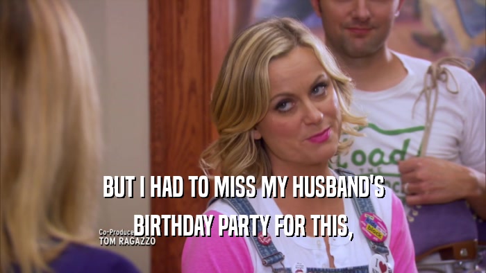 BUT I HAD TO MISS MY HUSBAND'S BIRTHDAY PARTY FOR THIS, 