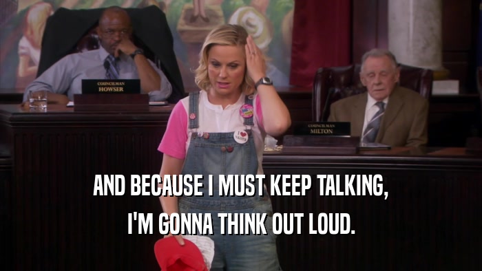AND BECAUSE I MUST KEEP TALKING, I'M GONNA THINK OUT LOUD. 