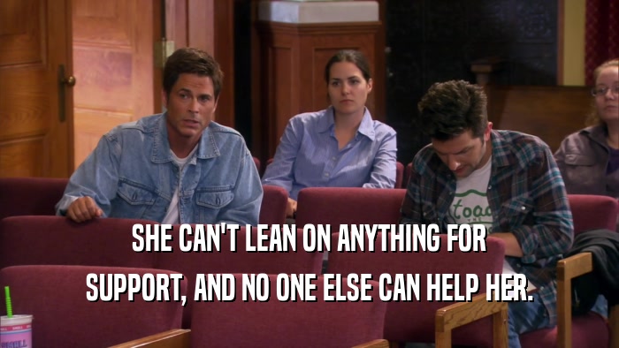 SHE CAN'T LEAN ON ANYTHING FOR SUPPORT, AND NO ONE ELSE CAN HELP HER. 