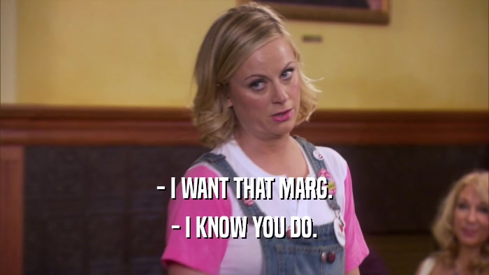 - I WANT THAT MARG. - I KNOW YOU DO. 