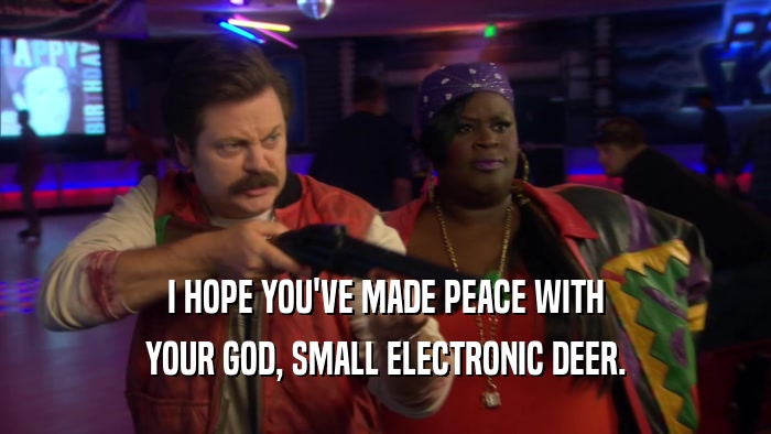 I HOPE YOU'VE MADE PEACE WITH
 YOUR GOD, SMALL ELECTRONIC DEER.
 