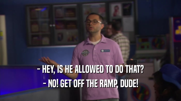 - HEY, IS HE ALLOWED TO DO THAT? - NO! GET OFF THE RAMP, DUDE! 