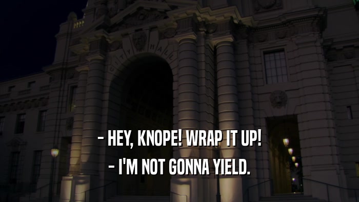 - HEY, KNOPE! WRAP IT UP! - I'M NOT GONNA YIELD. 