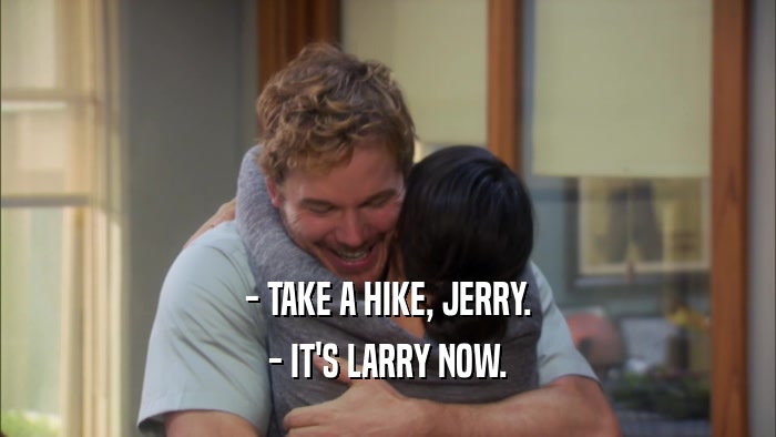 - TAKE A HIKE, JERRY.
 - IT'S LARRY NOW.
 