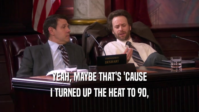 YEAH, MAYBE THAT'S 'CAUSE I TURNED UP THE HEAT TO 90, 