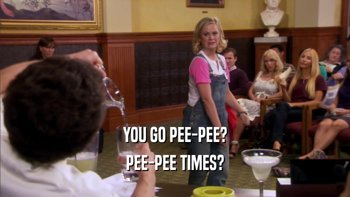 YOU GO PEE-PEE? PEE-PEE TIMES? 