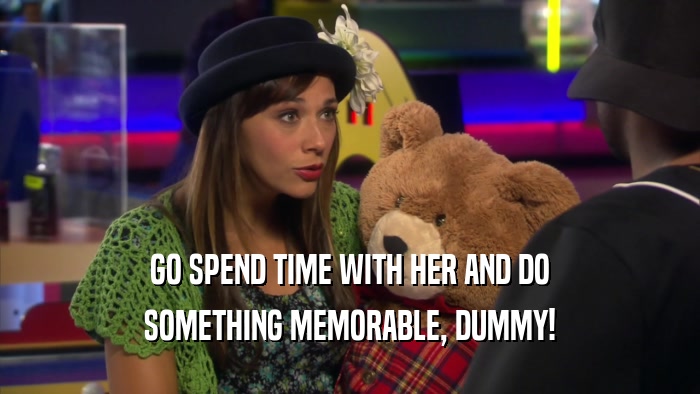 GO SPEND TIME WITH HER AND DO SOMETHING MEMORABLE, DUMMY! 