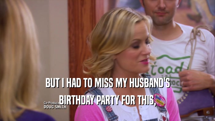 BUT I HAD TO MISS MY HUSBAND'S BIRTHDAY PARTY FOR THIS, 