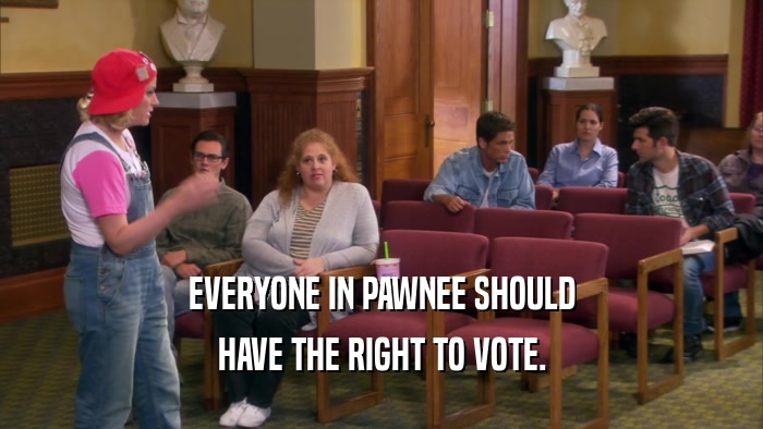 EVERYONE IN PAWNEE SHOULD HAVE THE RIGHT TO VOTE. 