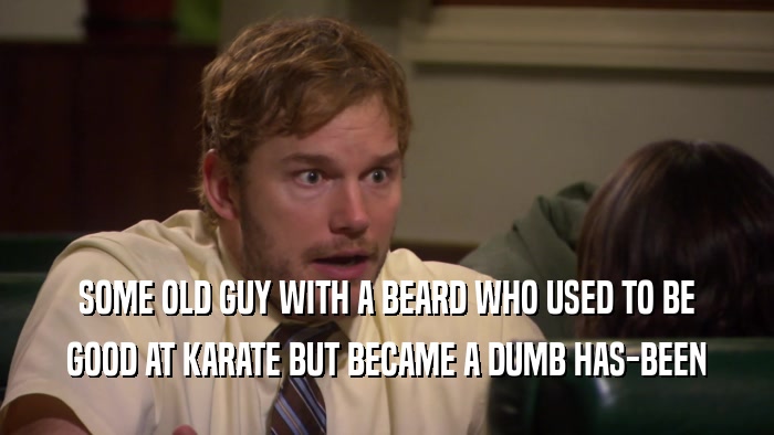 SOME OLD GUY WITH A BEARD WHO USED TO BE GOOD AT KARATE BUT BECAME A DUMB HAS-BEEN 