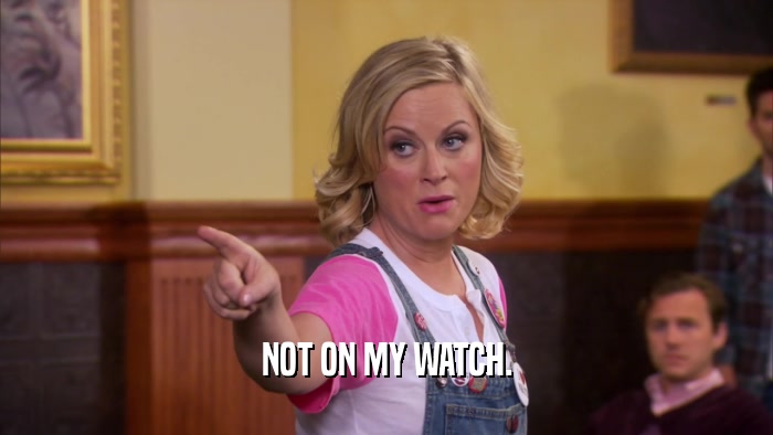 NOT ON MY WATCH.  