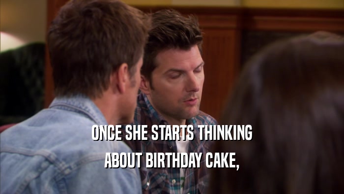 ONCE SHE STARTS THINKING ABOUT BIRTHDAY CAKE, 