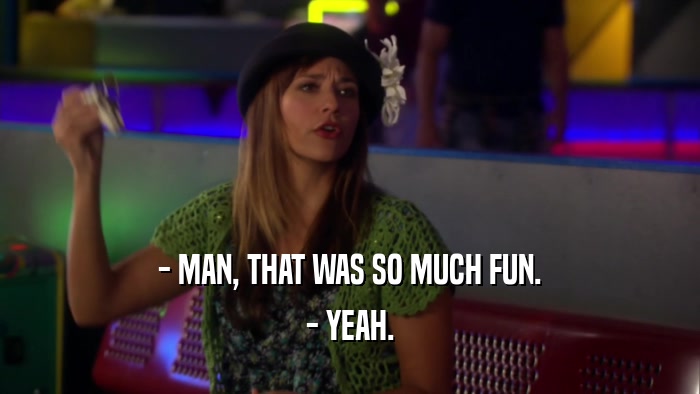 - MAN, THAT WAS SO MUCH FUN. - YEAH. 