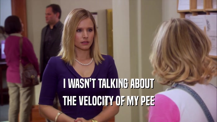 I WASN'T TALKING ABOUT THE VELOCITY OF MY PEE 