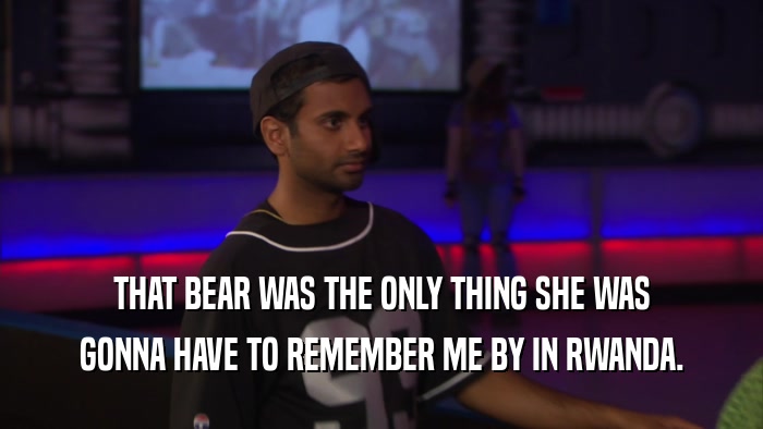 THAT BEAR WAS THE ONLY THING SHE WAS GONNA HAVE TO REMEMBER ME BY IN RWANDA. 