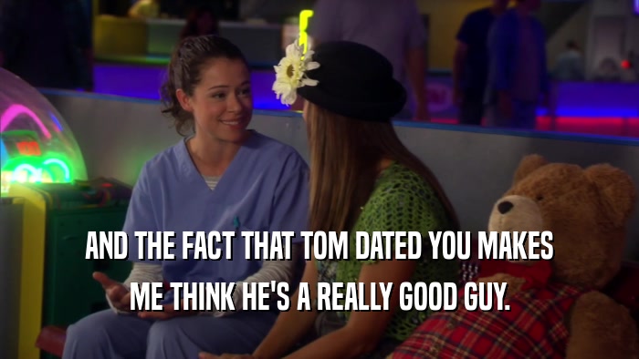 AND THE FACT THAT TOM DATED YOU MAKES ME THINK HE'S A REALLY GOOD GUY. 