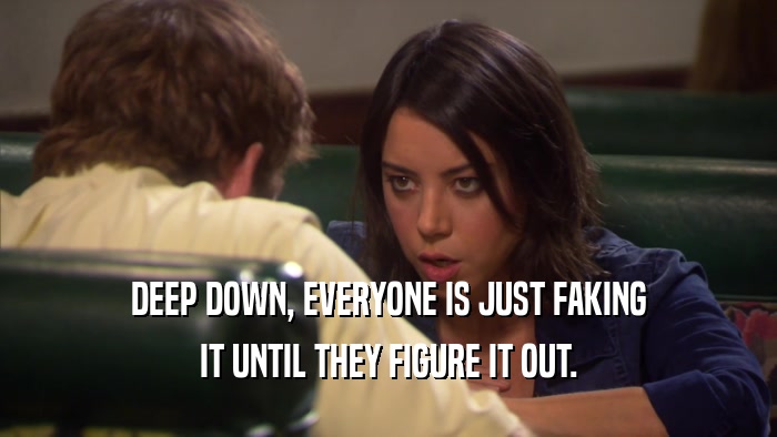 DEEP DOWN, EVERYONE IS JUST FAKING IT UNTIL THEY FIGURE IT OUT. 