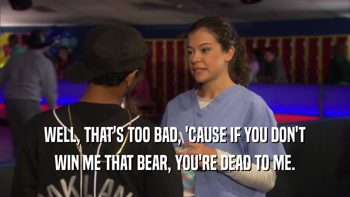WELL, THAT'S TOO BAD, 'CAUSE IF YOU DON'T WIN ME THAT BEAR, YOU'RE DEAD TO ME. 