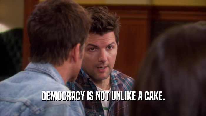 DEMOCRACY IS NOT UNLIKE A CAKE.  