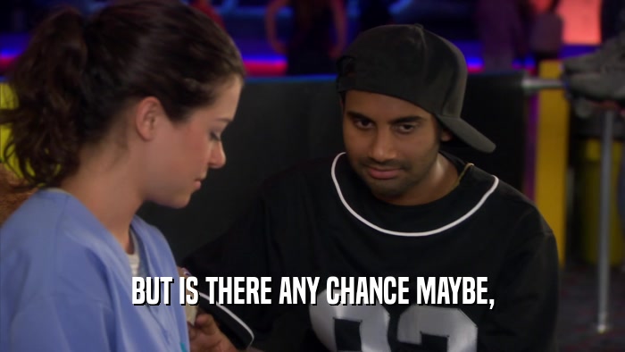 BUT IS THERE ANY CHANCE MAYBE,  