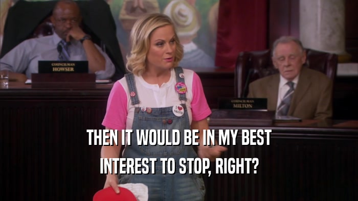 THEN IT WOULD BE IN MY BEST INTEREST TO STOP, RIGHT? 