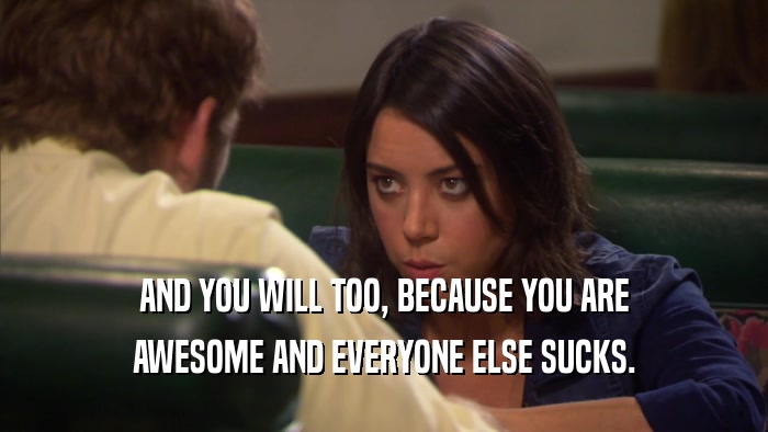AND YOU WILL TOO, BECAUSE YOU ARE AWESOME AND EVERYONE ELSE SUCKS. 