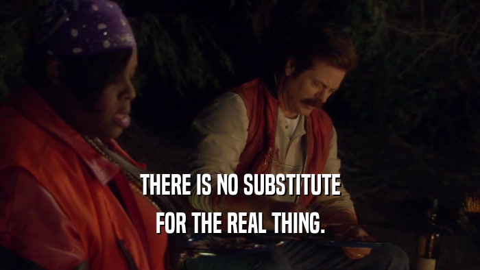 THERE IS NO SUBSTITUTE FOR THE REAL THING. 