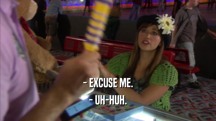 - EXCUSE ME. - UH-HUH. 