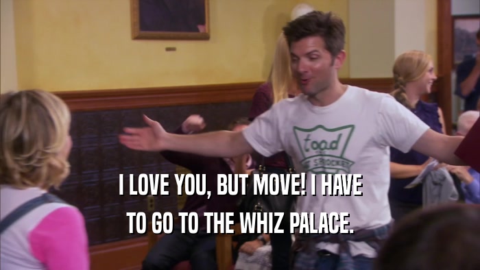 I LOVE YOU, BUT MOVE! I HAVE
 TO GO TO THE WHIZ PALACE.
 