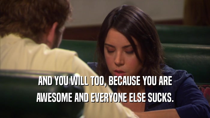AND YOU WILL TOO, BECAUSE YOU ARE AWESOME AND EVERYONE ELSE SUCKS. 