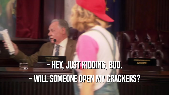 - HEY, JUST KIDDING, BUD. - WILL SOMEONE OPEN MY CRACKERS? 