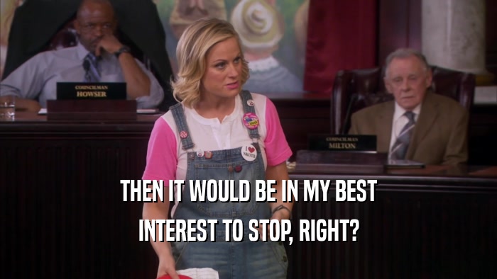 THEN IT WOULD BE IN MY BEST INTEREST TO STOP, RIGHT? 
