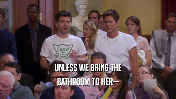 UNLESS WE BRING THE BATHROOM TO HER-- 