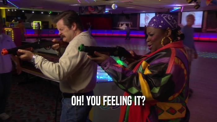 OH! YOU FEELING IT?  