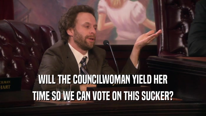 WILL THE COUNCILWOMAN YIELD HER
 TIME SO WE CAN VOTE ON THIS SUCKER?
 