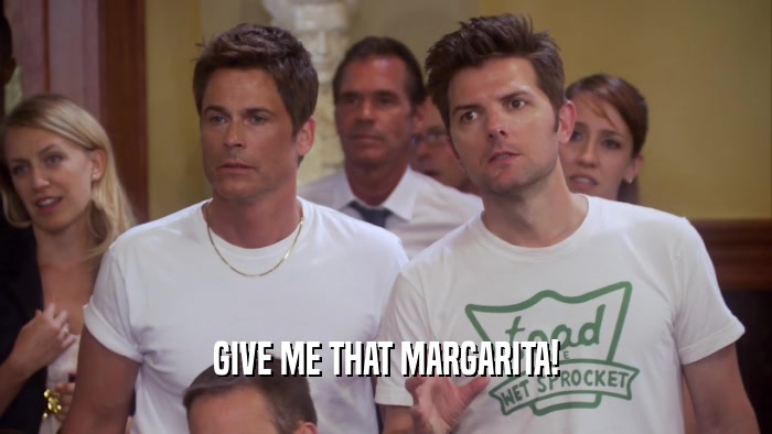 GIVE ME THAT MARGARITA!  