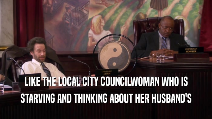 LIKE THE LOCAL CITY COUNCILWOMAN WHO IS STARVING AND THINKING ABOUT HER HUSBAND'S 