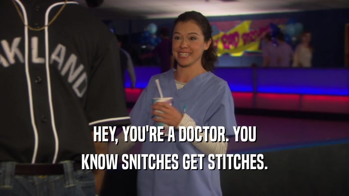 HEY, YOU'RE A DOCTOR. YOU KNOW SNITCHES GET STITCHES. 