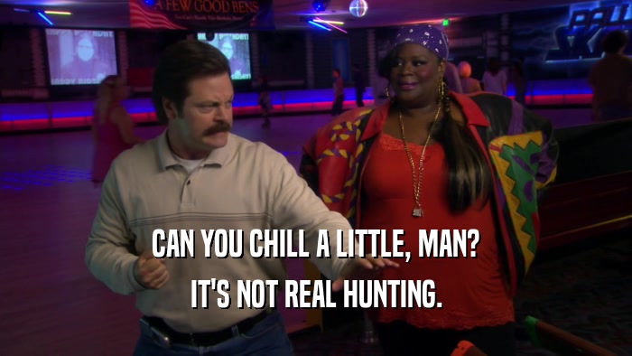 CAN YOU CHILL A LITTLE, MAN? IT'S NOT REAL HUNTING. 