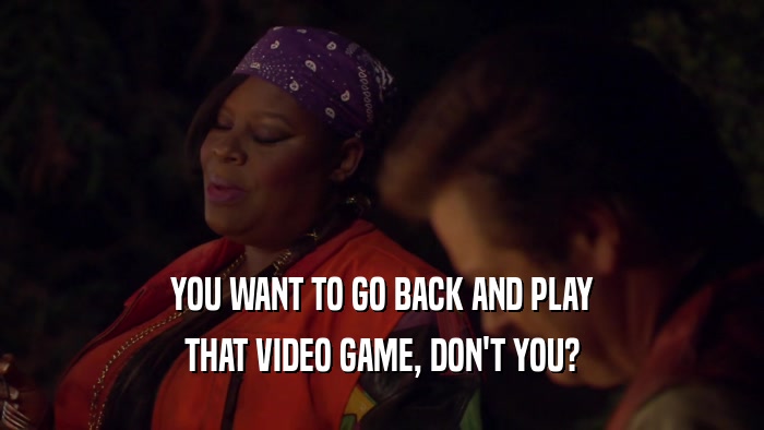 YOU WANT TO GO BACK AND PLAY THAT VIDEO GAME, DON'T YOU? 