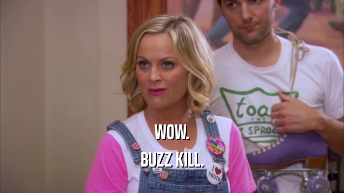 WOW. BUZZ KILL. 