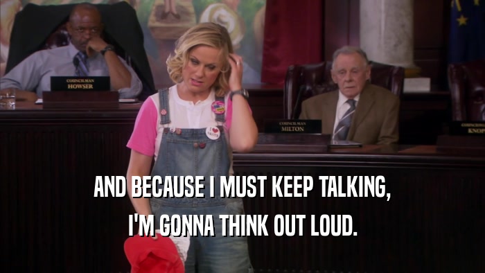 AND BECAUSE I MUST KEEP TALKING, I'M GONNA THINK OUT LOUD. 