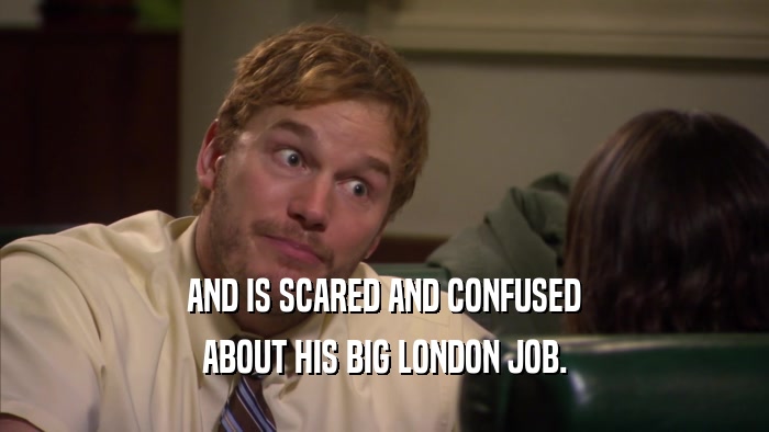 AND IS SCARED AND CONFUSED ABOUT HIS BIG LONDON JOB. 